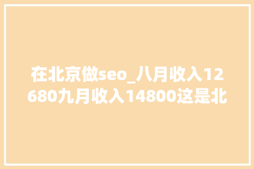 在北京做seo_八月收入12680九月收入14800这是北京一个做家政的宝妈月收入 在北京做seo_八月收入12680九月收入14800这是北京一个做家政的宝妈月收入 必应SEO