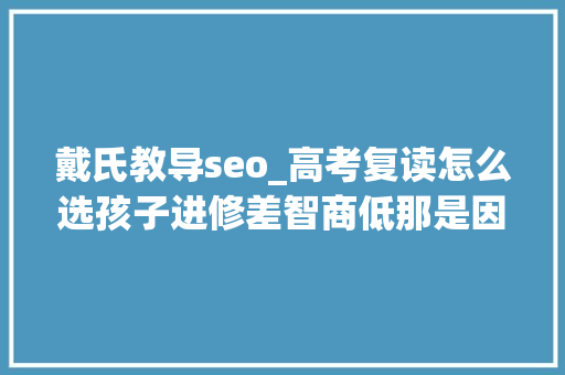 戴氏教导seo_高考复读怎么选孩子进修差智商低那是因为进修方法没选对 戴氏教导seo_高考复读怎么选孩子进修差智商低那是因为进修方法没选对 百度SEO
