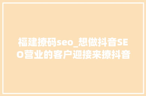 福建撩码seo_想做抖音SEO营业的客户迎接来撩抖音seo 福建撩码seo_想做抖音SEO营业的客户迎接来撩抖音seo 百度SEO