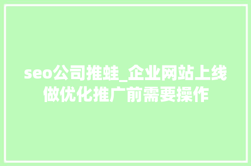 seo公司推蛙_企业网站上线做优化推广前需要操作 seo公司推蛙_企业网站上线做优化推广前需要操作 百度SEO