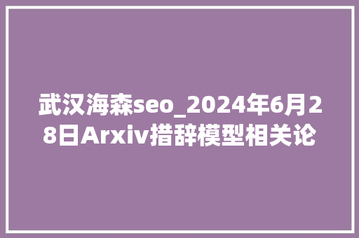 武汉海森seo_2024年6月28日Arxiv措辞模型相关论文 武汉海森seo_2024年6月28日Arxiv措辞模型相关论文 SEO关键词