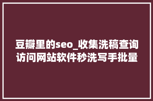 豆瓣里的seo_收集洗稿查询访问网站软件秒洗写手批量接单 豆瓣里的seo_收集洗稿查询访问网站软件秒洗写手批量接单 必应SEO