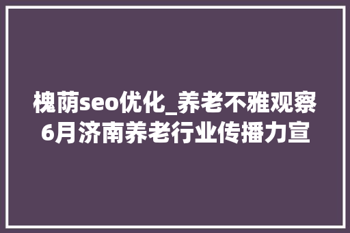 槐荫seo优化_养老不雅观察6月济南养老行业传播力宣告 比较上个月降142 SEO关键词 槐荫seo优化_养老不雅观察6月济南养老行业传播力宣告 比较上个月降142 槐荫seo优化_养老不雅观察6月济南养老行业传播力宣告 比较上个月降142 SEO关键词