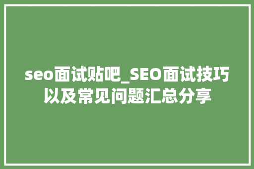 seo面试贴吧_SEO面试技巧以及常见问题汇总分享 seo面试贴吧_SEO面试技巧以及常见问题汇总分享 神马SEO