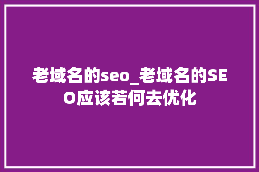 老域名的seo_老域名的SEO应该若何去优化 老域名的seo_老域名的SEO应该若何去优化 神马SEO
