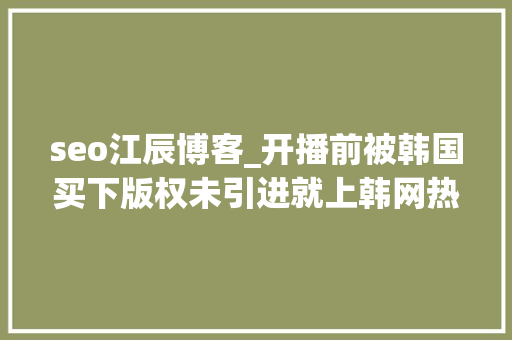 seo江辰博客_开播前被韩国买下版权未引进就上韩网热搜韩网求求你快播吧