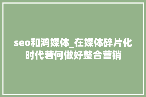 seo和鸿媒体_在媒体碎片化时代若何做好整合营销 seo和鸿媒体_在媒体碎片化时代若何做好整合营销 网站建设公司