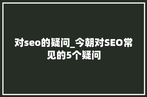 对seo的疑问_今朝对SEO常见的5个疑问 对seo的疑问_今朝对SEO常见的5个疑问 神马SEO