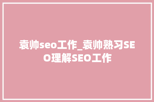 袁帅seo工作_袁帅熟习SEO理解SEO工作 神马SEO