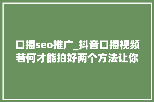 口播seo推广_抖音口播视频若何才能拍好两个方法让你的视频变生动 口播seo推广_抖音口播视频若何才能拍好两个方法让你的视频变生动 搜狗SEO