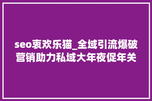 seo衷欢乐猫_全域引流爆破营销助力私域大年夜促年关业绩再拉升 seo衷欢乐猫_全域引流爆破营销助力私域大年夜促年关业绩再拉升 SEO关键词
