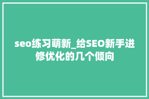seo练习萌新_给SEO新手进修优化的几个倾向 seo练习萌新_给SEO新手进修优化的几个倾向 SEO关键词