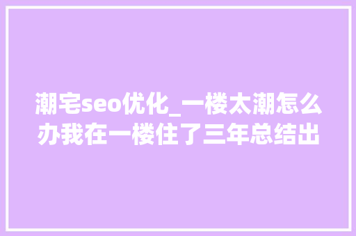 潮宅seo优化_一楼太潮怎么办我在一楼住了三年总结出五个装建筑议 潮宅seo优化_一楼太潮怎么办我在一楼住了三年总结出五个装建筑议 神马SEO
