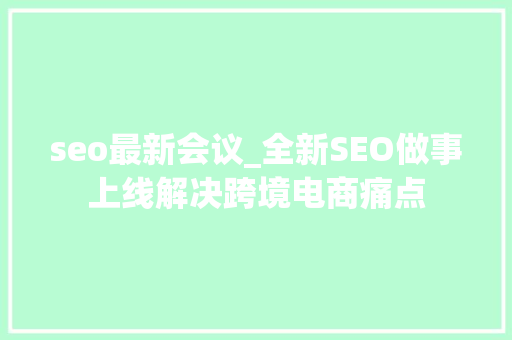 seo最新会议_全新SEO做事上线解决跨境电商痛点 seo最新会议_全新SEO做事上线解决跨境电商痛点 神马SEO