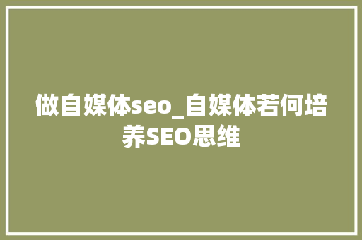 做自媒体seo_自媒体若何培养SEO思维 做自媒体seo_自媒体若何培养SEO思维 必应SEO