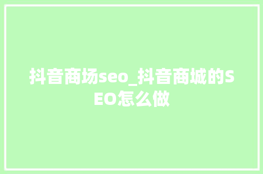 抖音商场seo_抖音商城的SEO怎么做 抖音商场seo_抖音商城的SEO怎么做 搜狗SEO