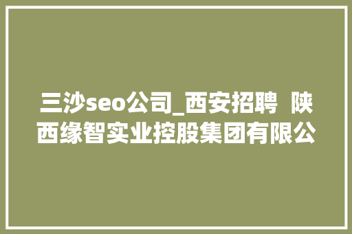 三沙seo公司_西安招聘  陕西缘智实业控股集团有限公司招聘包住吃班车 三沙seo公司_西安招聘  陕西缘智实业控股集团有限公司招聘包住吃班车 必应SEO