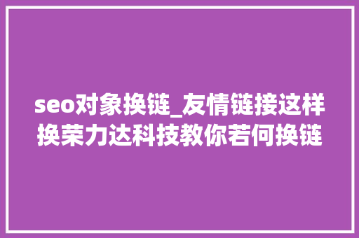 seo对象换链_友情链接这样换荣力达科技教你若何换链不踩坑 seo对象换链_友情链接这样换荣力达科技教你若何换链不踩坑 必应SEO