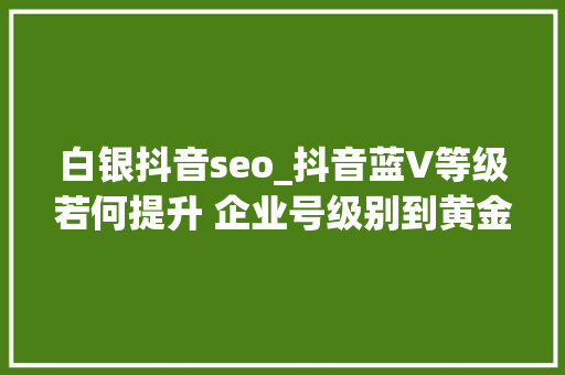 白银抖音seo_抖音蓝V等级若何提升 企业号级别到黄金快速进级