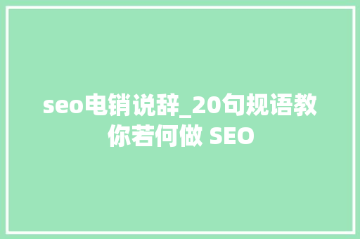 seo电销说辞_20句规语教你若何做 SEO seo电销说辞_20句规语教你若何做 SEO SEO关键词
