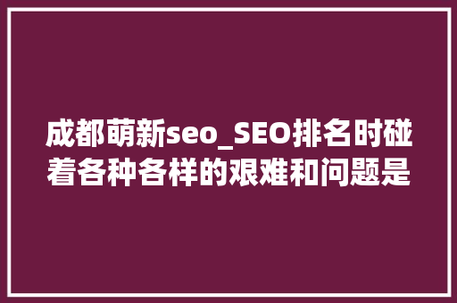 成都萌新seo_SEO排名时碰着各种各样的艰难和问题是正常的 成都萌新seo_SEO排名时碰着各种各样的艰难和问题是正常的 必应SEO