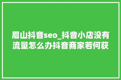 眉山抖音seo_抖音小店没有流量怎么办抖音商家若何获取抖音免免费流量 眉山抖音seo_抖音小店没有流量怎么办抖音商家若何获取抖音免免费流量 网站建设公司