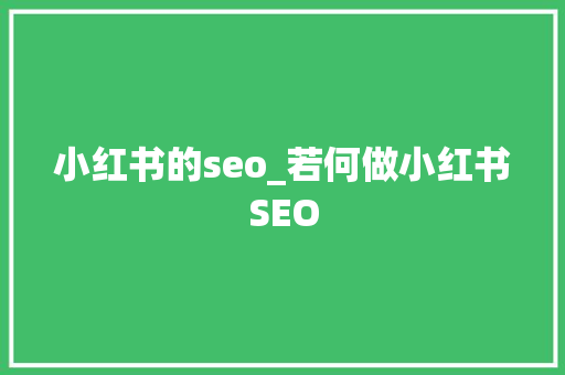 小红书的seo_若何做小红书SEO 小红书的seo_若何做小红书SEO 百度SEO