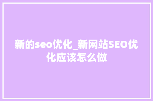 新的seo优化_新网站SEO优化应该怎么做 新的seo优化_新网站SEO优化应该怎么做 网站建设公司