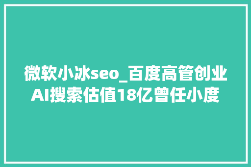 微软小冰seo_百度高管创业AI搜索估值18亿曾任小度CEO首款产品已推出 微软小冰seo_百度高管创业AI搜索估值18亿曾任小度CEO首款产品已推出 搜狗SEO