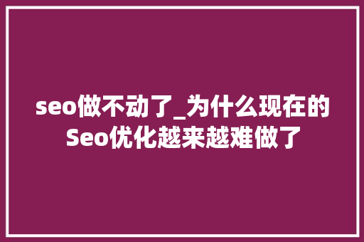 seo做不动了_为什么现在的Seo优化越来越难做了 seo做不动了_为什么现在的Seo优化越来越难做了 网站建设公司