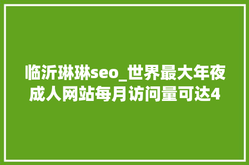 临沂琳琳seo_世界最大年夜成人网站每月访问量可达44亿成人网站为何屡禁不止 临沂琳琳seo_世界最大年夜成人网站每月访问量可达44亿成人网站为何屡禁不止 神马SEO