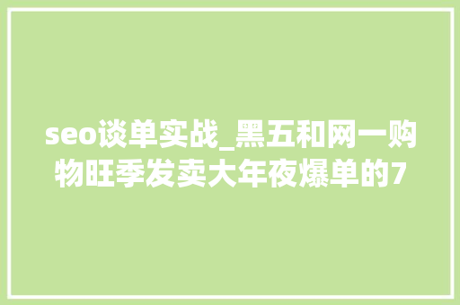 seo谈单实战_黑五和网一购物旺季发卖大年夜爆单的7个实战技巧 seo谈单实战_黑五和网一购物旺季发卖大年夜爆单的7个实战技巧 搜狗SEO