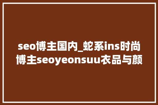 seo博主国内_蛇系ins时尚博主seoyeonsuu衣品与颜值齐飞 seo博主国内_蛇系ins时尚博主seoyeonsuu衣品与颜值齐飞 神马SEO