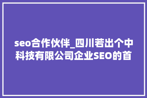 seo合作伙伴_四川若出个中科技有限公司企业SEO的首选合作伙伴 seo合作伙伴_四川若出个中科技有限公司企业SEO的首选合作伙伴 神马SEO