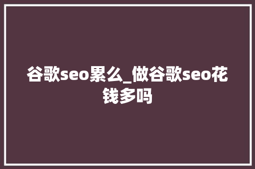 谷歌seo累么_做谷歌seo花钱多吗 谷歌seo累么_做谷歌seo花钱多吗 网站建设公司