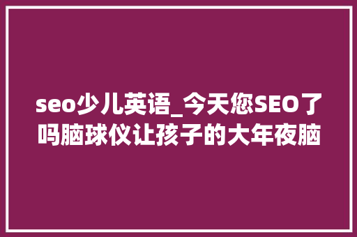seo少儿英语_今天您SEO了吗脑球仪让孩子的大年夜脑从新布线