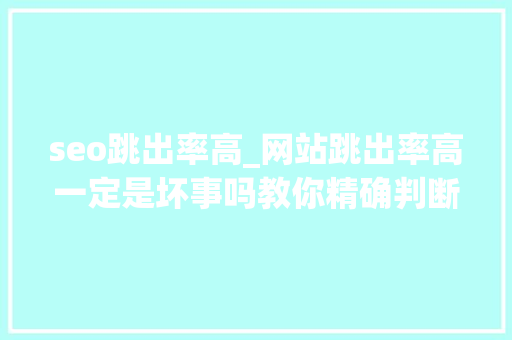 seo跳出率高_网站跳出率高一定是坏事吗教你精确判断与优化网站跳出率 seo跳出率高_网站跳出率高一定是坏事吗教你精确判断与优化网站跳出率 神马SEO