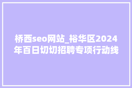 桥西seo网站_裕华区2024年百日切切招聘专项行动线上招聘第4期 桥西seo网站_裕华区2024年百日切切招聘专项行动线上招聘第4期 神马SEO