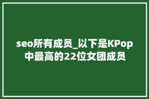 seo所有成员_以下是KPop中最高的22位女团成员 seo所有成员_以下是KPop中最高的22位女团成员 网站建设公司
