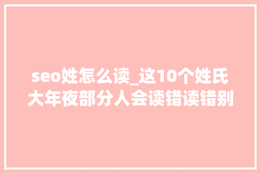 seo姓怎么读_这10个姓氏大年夜部分人会读错读错别人的姓最难堪 SEO关键词 seo姓怎么读_这10个姓氏大年夜部分人会读错读错别人的姓最难堪 seo姓怎么读_这10个姓氏大年夜部分人会读错读错别人的姓最难堪 SEO关键词