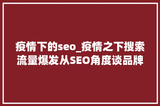 疫情下的seo_疫情之下搜索流量爆发从SEO角度谈品牌若何构造搜索认知运营 疫情下的seo_疫情之下搜索流量爆发从SEO角度谈品牌若何构造搜索认知运营 百度SEO