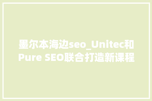 墨尔本海边seo_Unitec和Pure SEO联合打造新课程 墨尔本海边seo_Unitec和Pure SEO联合打造新课程 搜狗SEO