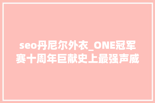 seo丹尼尔外衣_ONE冠军赛十周年巨献史上最强声威不容错过 seo丹尼尔外衣_ONE冠军赛十周年巨献史上最强声威不容错过 SEO关键词