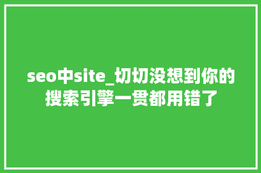 seo中site_切切没想到你的搜索引擎一贯都用错了 seo中site_切切没想到你的搜索引擎一贯都用错了 百度SEO
