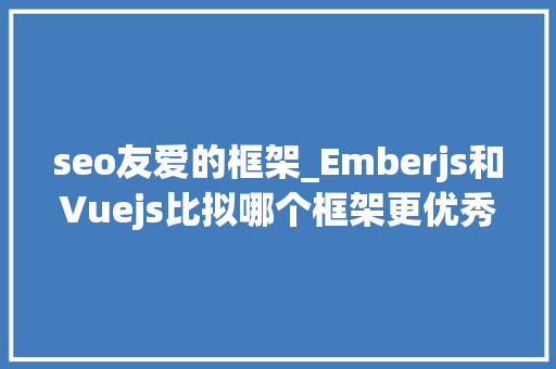 seo友爱的框架_Emberjs和Vuejs比拟哪个框架更优秀 seo友爱的框架_Emberjs和Vuejs比拟哪个框架更优秀 SEO关键词
