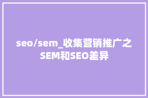 seo/sem_收集营销推广之SEM和SEO差异 seo/sem_收集营销推广之SEM和SEO差异 网站建设公司