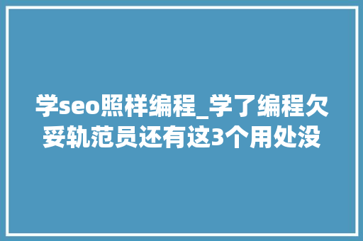 学seo照样编程_学了编程欠妥轨范员还有这3个用处没白学 学seo照样编程_学了编程欠妥轨范员还有这3个用处没白学 网站建设公司