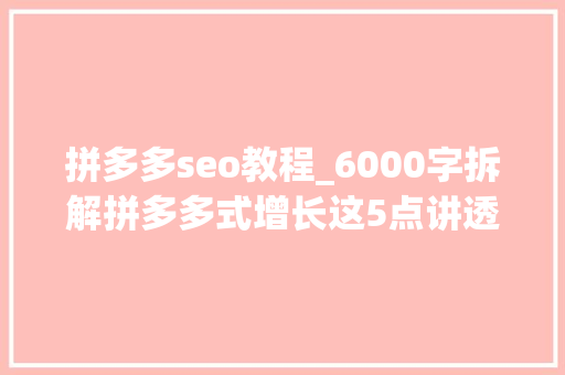 拼多多seo教程_6000字拆解拼多多式增长这5点讲透裂变 拼多多seo教程_6000字拆解拼多多式增长这5点讲透裂变 SEO关键词