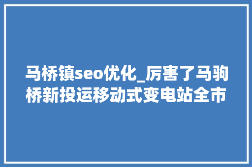 马桥镇seo优化_厉害了马驹桥新投运移动式变电站全市首座相当于60辆发电车