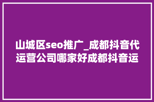山城区seo推广_成都抖音代运营公司哪家好成都抖音运营推广公司排名
